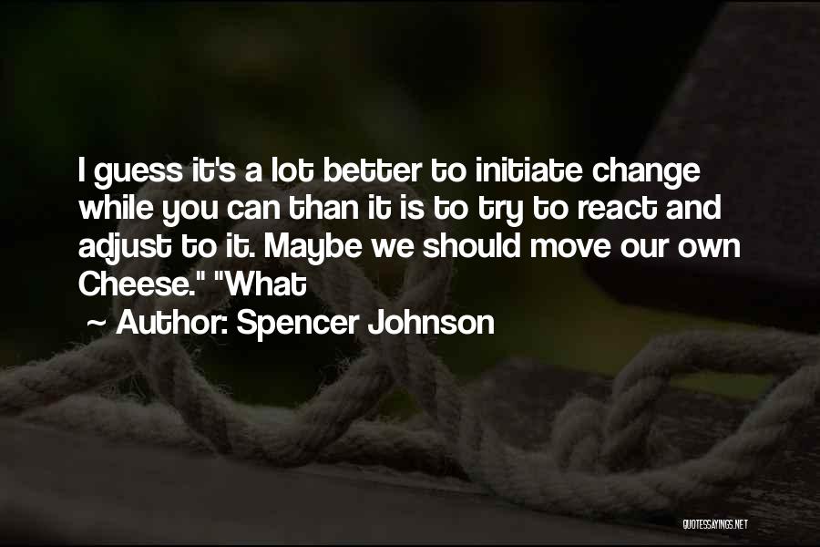 Spencer Johnson Quotes: I Guess It's A Lot Better To Initiate Change While You Can Than It Is To Try To React And