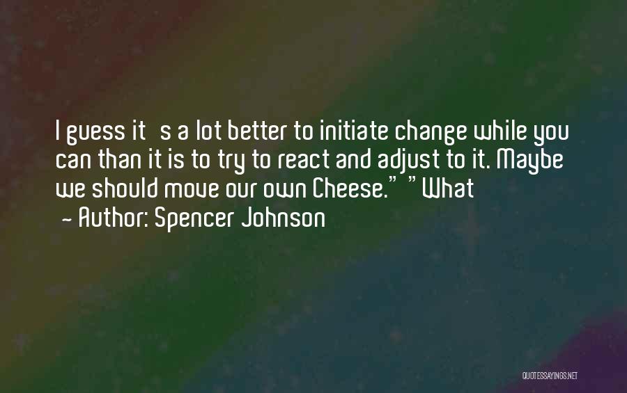 Spencer Johnson Quotes: I Guess It's A Lot Better To Initiate Change While You Can Than It Is To Try To React And