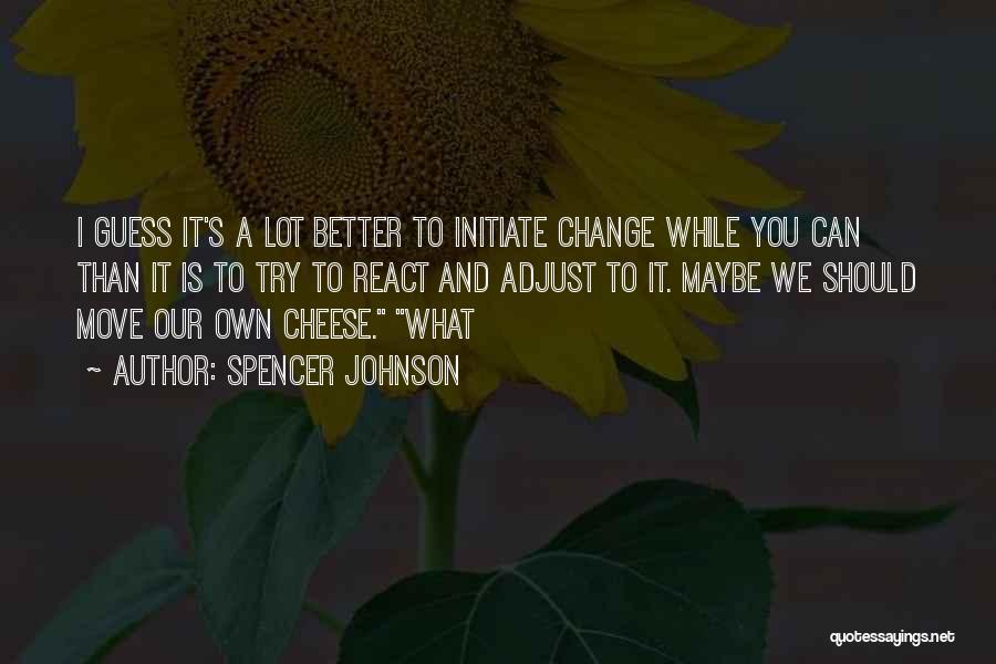 Spencer Johnson Quotes: I Guess It's A Lot Better To Initiate Change While You Can Than It Is To Try To React And