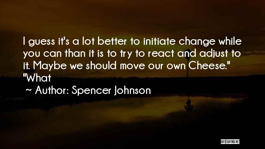 Spencer Johnson Quotes: I Guess It's A Lot Better To Initiate Change While You Can Than It Is To Try To React And