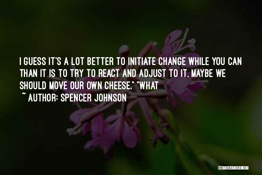 Spencer Johnson Quotes: I Guess It's A Lot Better To Initiate Change While You Can Than It Is To Try To React And