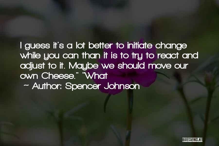 Spencer Johnson Quotes: I Guess It's A Lot Better To Initiate Change While You Can Than It Is To Try To React And