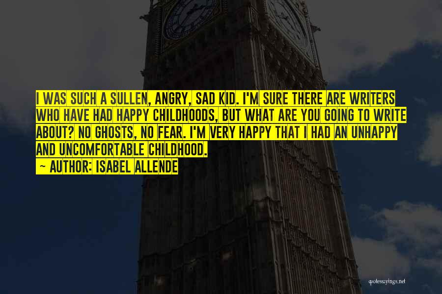 Isabel Allende Quotes: I Was Such A Sullen, Angry, Sad Kid. I'm Sure There Are Writers Who Have Had Happy Childhoods, But What