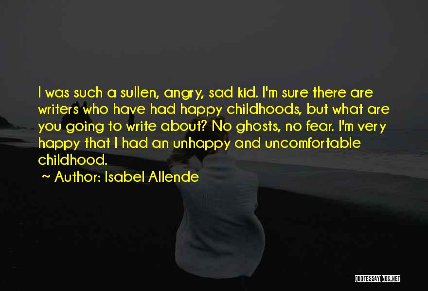 Isabel Allende Quotes: I Was Such A Sullen, Angry, Sad Kid. I'm Sure There Are Writers Who Have Had Happy Childhoods, But What