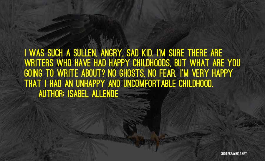 Isabel Allende Quotes: I Was Such A Sullen, Angry, Sad Kid. I'm Sure There Are Writers Who Have Had Happy Childhoods, But What