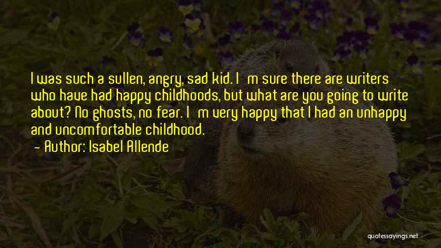 Isabel Allende Quotes: I Was Such A Sullen, Angry, Sad Kid. I'm Sure There Are Writers Who Have Had Happy Childhoods, But What
