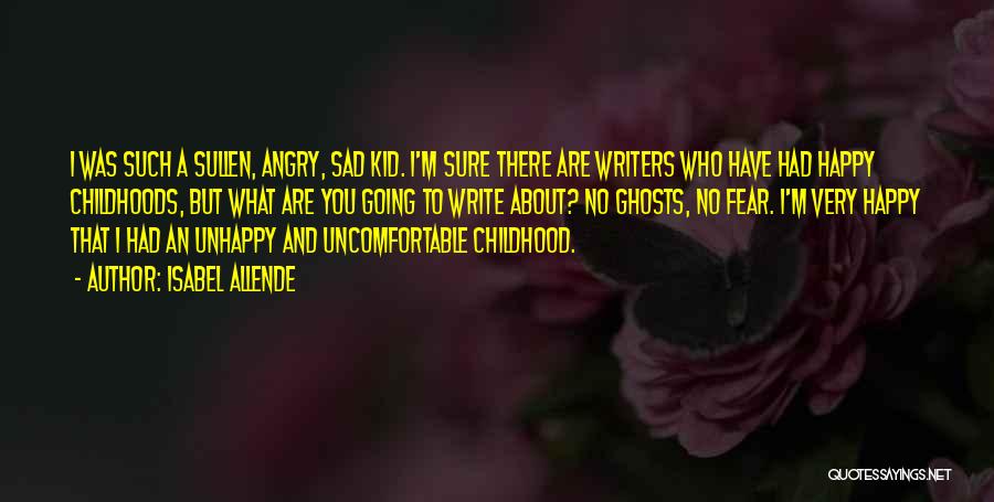 Isabel Allende Quotes: I Was Such A Sullen, Angry, Sad Kid. I'm Sure There Are Writers Who Have Had Happy Childhoods, But What