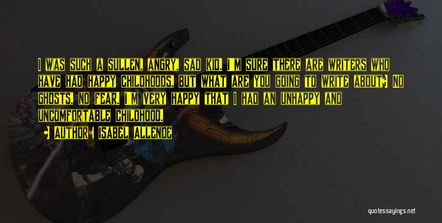 Isabel Allende Quotes: I Was Such A Sullen, Angry, Sad Kid. I'm Sure There Are Writers Who Have Had Happy Childhoods, But What