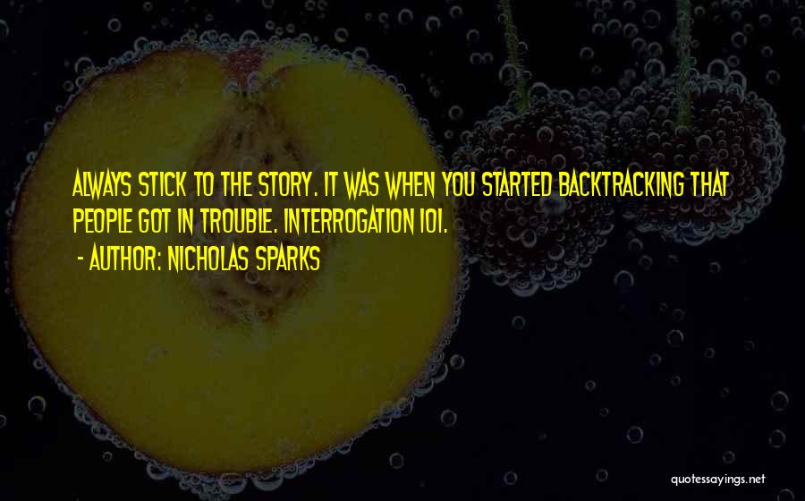 Nicholas Sparks Quotes: Always Stick To The Story. It Was When You Started Backtracking That People Got In Trouble. Interrogation 101.