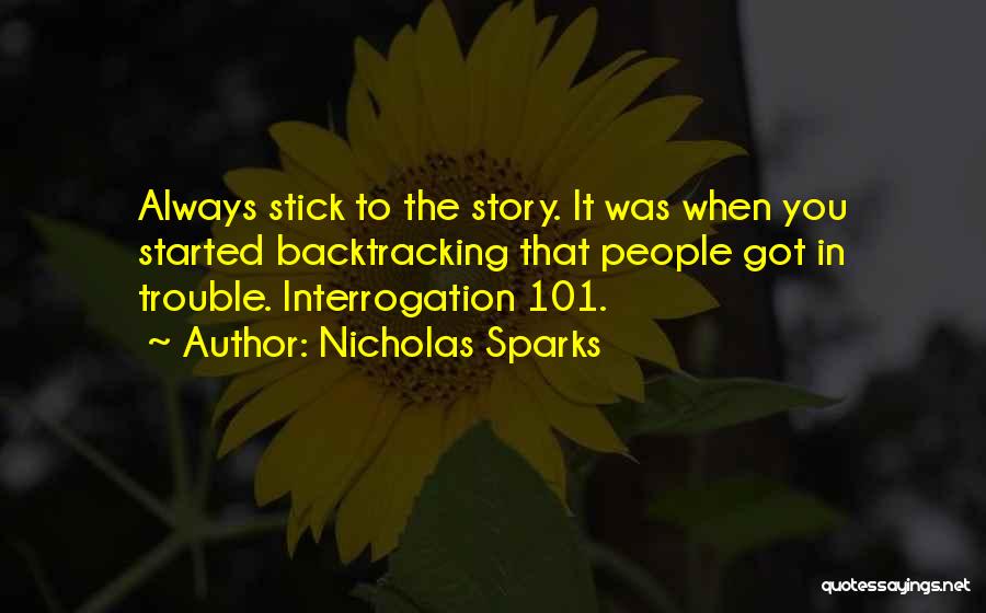 Nicholas Sparks Quotes: Always Stick To The Story. It Was When You Started Backtracking That People Got In Trouble. Interrogation 101.