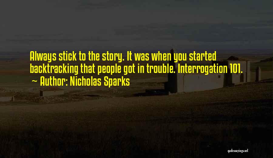 Nicholas Sparks Quotes: Always Stick To The Story. It Was When You Started Backtracking That People Got In Trouble. Interrogation 101.