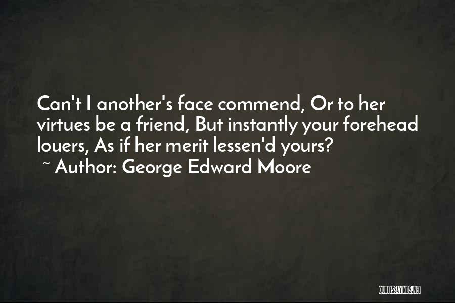 George Edward Moore Quotes: Can't I Another's Face Commend, Or To Her Virtues Be A Friend, But Instantly Your Forehead Louers, As If Her