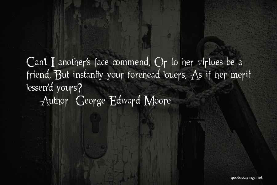 George Edward Moore Quotes: Can't I Another's Face Commend, Or To Her Virtues Be A Friend, But Instantly Your Forehead Louers, As If Her