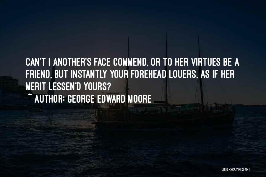 George Edward Moore Quotes: Can't I Another's Face Commend, Or To Her Virtues Be A Friend, But Instantly Your Forehead Louers, As If Her