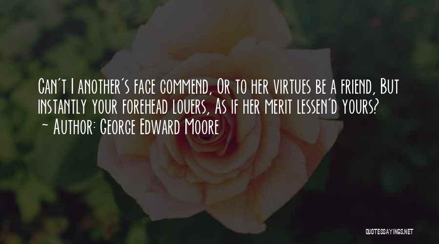 George Edward Moore Quotes: Can't I Another's Face Commend, Or To Her Virtues Be A Friend, But Instantly Your Forehead Louers, As If Her