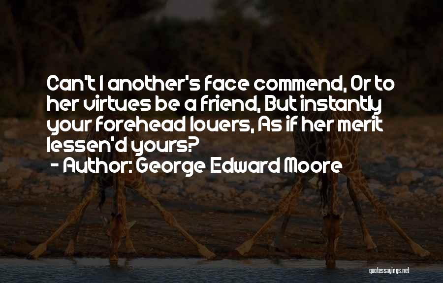 George Edward Moore Quotes: Can't I Another's Face Commend, Or To Her Virtues Be A Friend, But Instantly Your Forehead Louers, As If Her