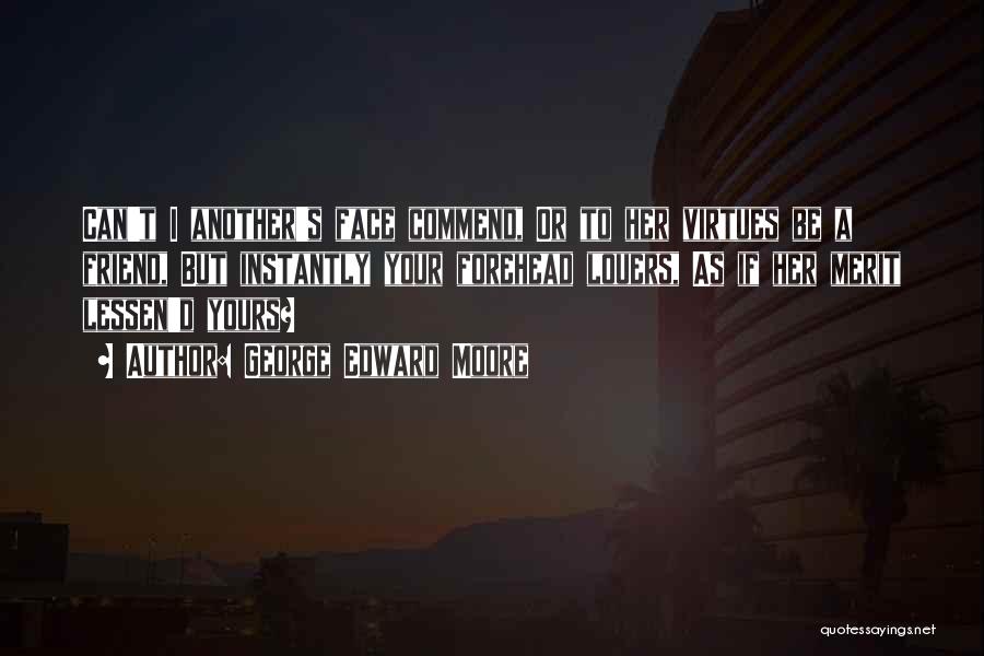 George Edward Moore Quotes: Can't I Another's Face Commend, Or To Her Virtues Be A Friend, But Instantly Your Forehead Louers, As If Her