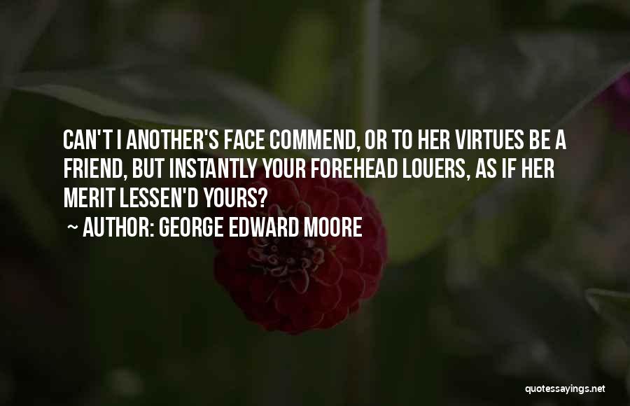 George Edward Moore Quotes: Can't I Another's Face Commend, Or To Her Virtues Be A Friend, But Instantly Your Forehead Louers, As If Her