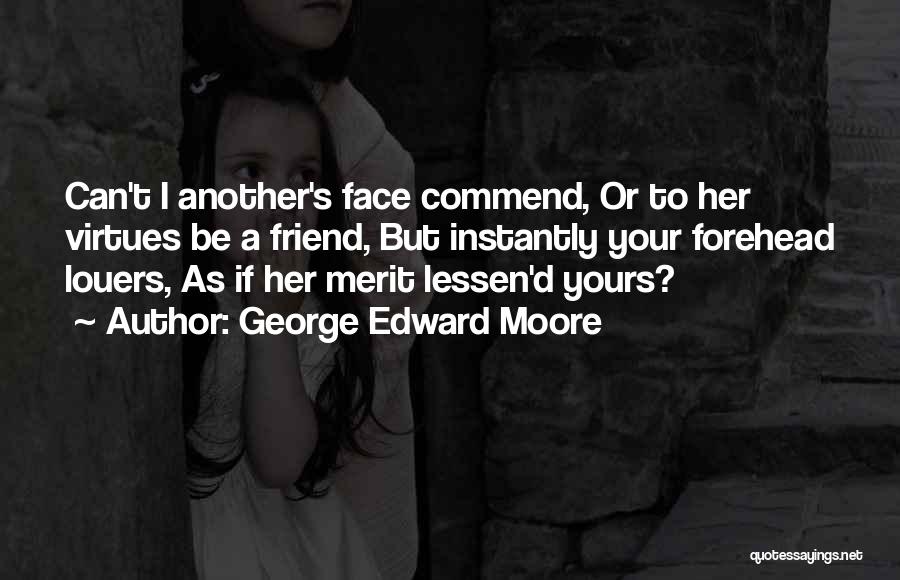 George Edward Moore Quotes: Can't I Another's Face Commend, Or To Her Virtues Be A Friend, But Instantly Your Forehead Louers, As If Her