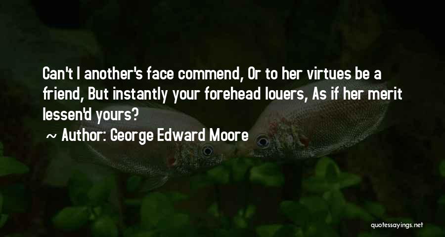 George Edward Moore Quotes: Can't I Another's Face Commend, Or To Her Virtues Be A Friend, But Instantly Your Forehead Louers, As If Her