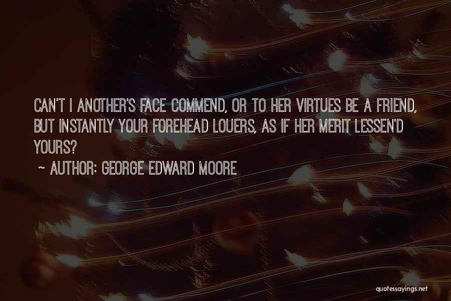 George Edward Moore Quotes: Can't I Another's Face Commend, Or To Her Virtues Be A Friend, But Instantly Your Forehead Louers, As If Her