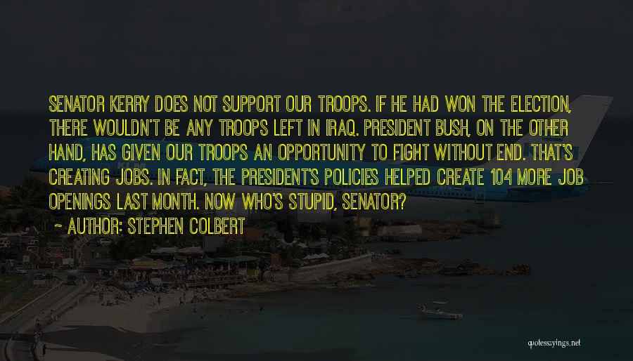 Stephen Colbert Quotes: Senator Kerry Does Not Support Our Troops. If He Had Won The Election, There Wouldn't Be Any Troops Left In