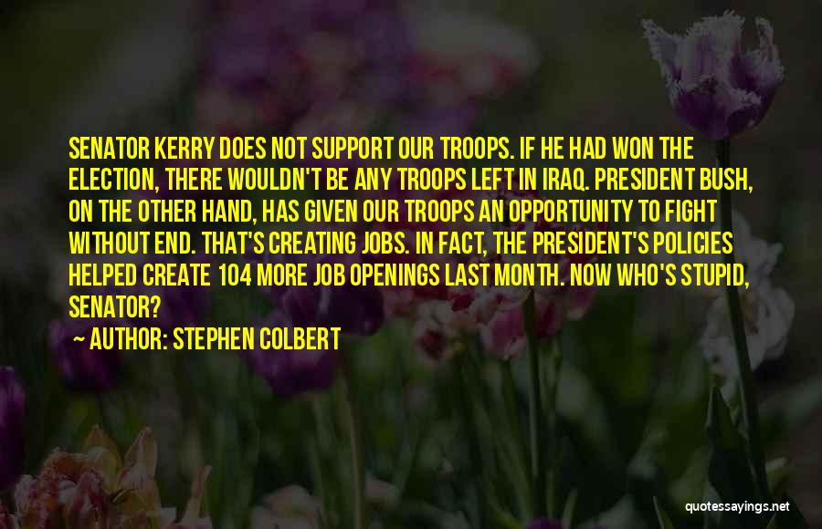 Stephen Colbert Quotes: Senator Kerry Does Not Support Our Troops. If He Had Won The Election, There Wouldn't Be Any Troops Left In