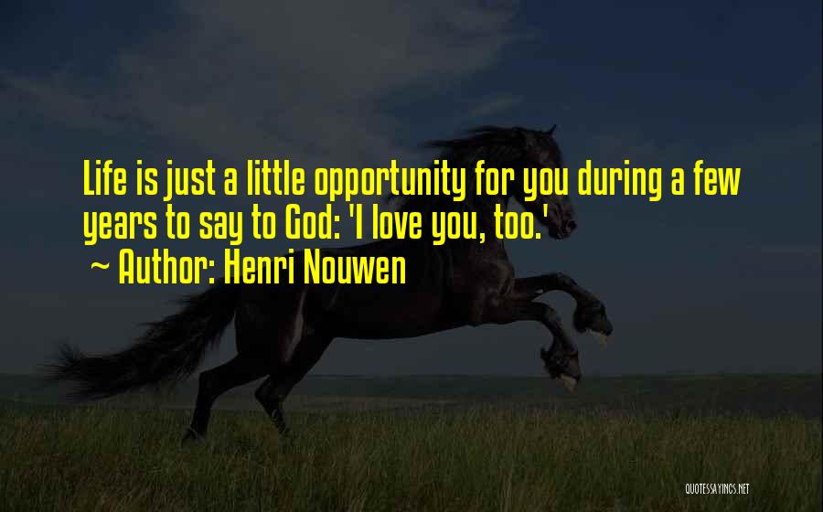 Henri Nouwen Quotes: Life Is Just A Little Opportunity For You During A Few Years To Say To God: 'i Love You, Too.'