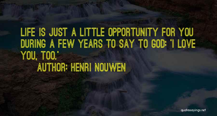 Henri Nouwen Quotes: Life Is Just A Little Opportunity For You During A Few Years To Say To God: 'i Love You, Too.'
