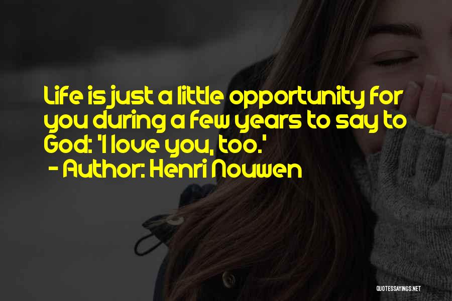 Henri Nouwen Quotes: Life Is Just A Little Opportunity For You During A Few Years To Say To God: 'i Love You, Too.'