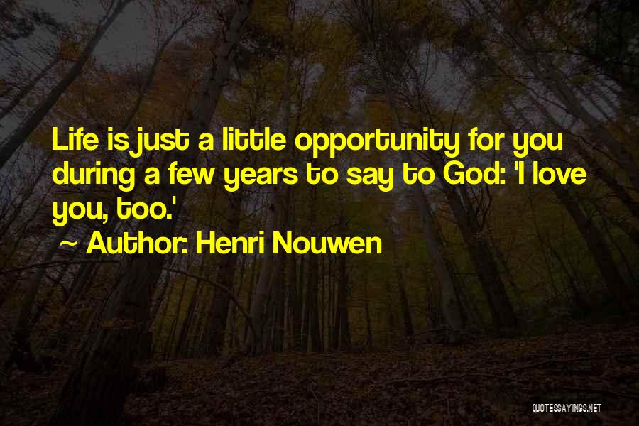 Henri Nouwen Quotes: Life Is Just A Little Opportunity For You During A Few Years To Say To God: 'i Love You, Too.'