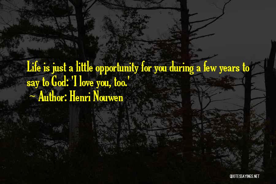 Henri Nouwen Quotes: Life Is Just A Little Opportunity For You During A Few Years To Say To God: 'i Love You, Too.'