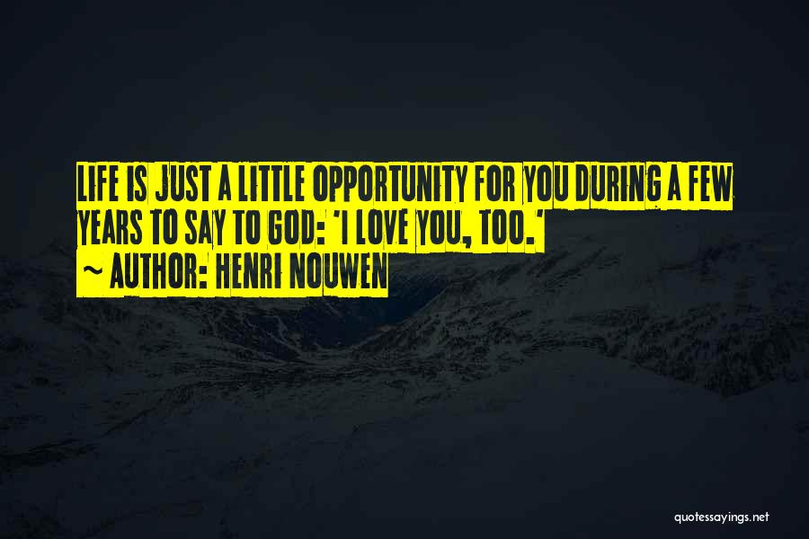 Henri Nouwen Quotes: Life Is Just A Little Opportunity For You During A Few Years To Say To God: 'i Love You, Too.'