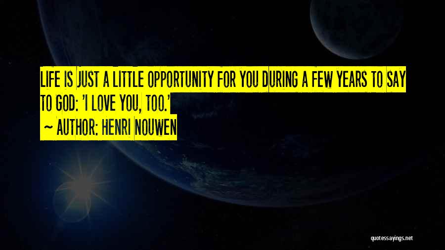 Henri Nouwen Quotes: Life Is Just A Little Opportunity For You During A Few Years To Say To God: 'i Love You, Too.'