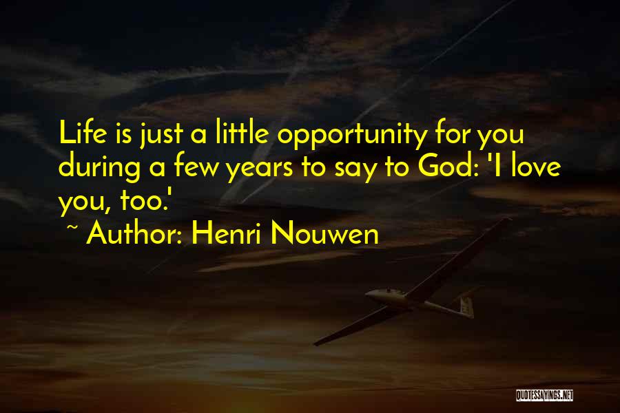 Henri Nouwen Quotes: Life Is Just A Little Opportunity For You During A Few Years To Say To God: 'i Love You, Too.'