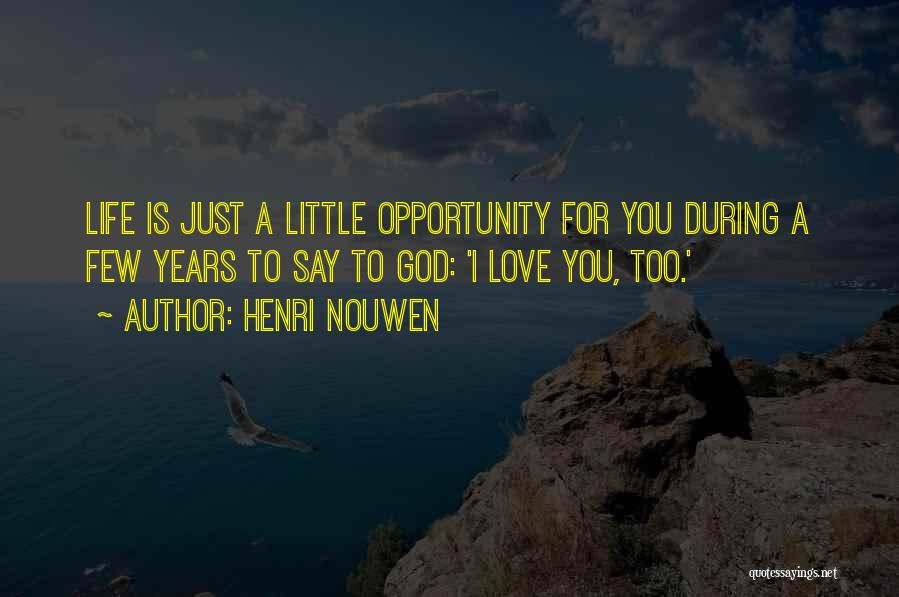 Henri Nouwen Quotes: Life Is Just A Little Opportunity For You During A Few Years To Say To God: 'i Love You, Too.'