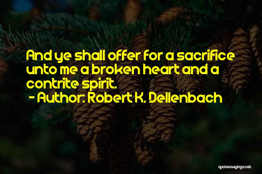 Robert K. Dellenbach Quotes: And Ye Shall Offer For A Sacrifice Unto Me A Broken Heart And A Contrite Spirit.