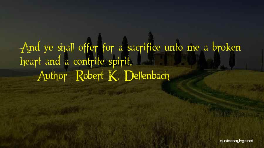 Robert K. Dellenbach Quotes: And Ye Shall Offer For A Sacrifice Unto Me A Broken Heart And A Contrite Spirit.