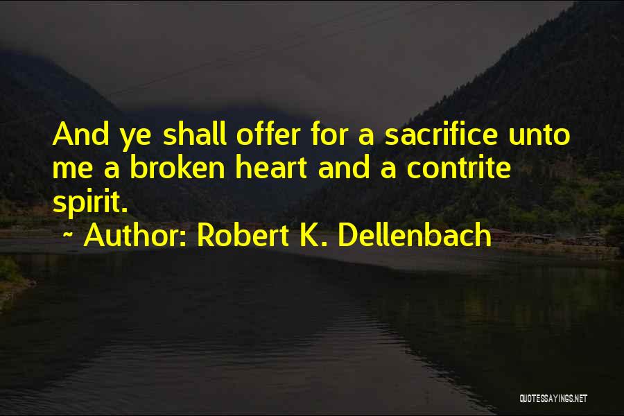 Robert K. Dellenbach Quotes: And Ye Shall Offer For A Sacrifice Unto Me A Broken Heart And A Contrite Spirit.