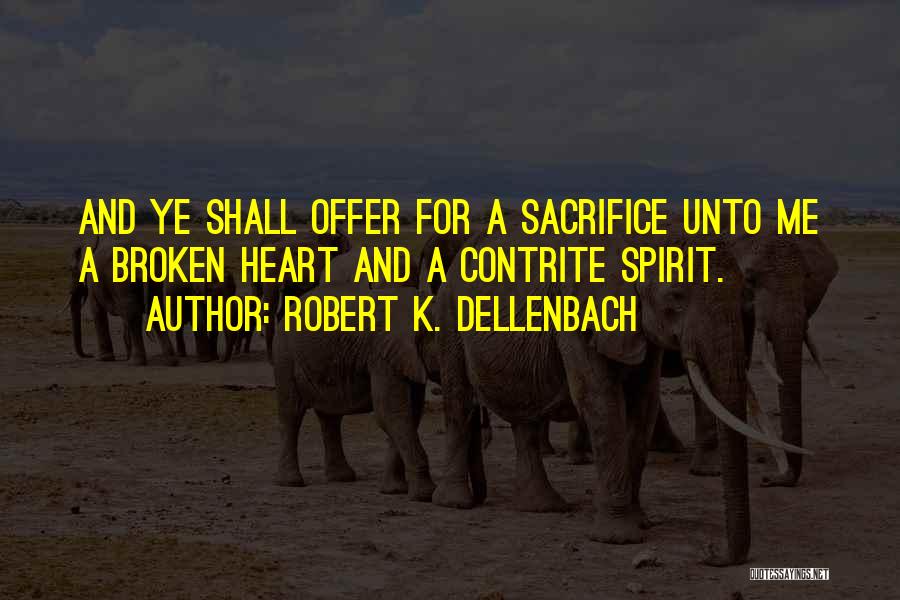 Robert K. Dellenbach Quotes: And Ye Shall Offer For A Sacrifice Unto Me A Broken Heart And A Contrite Spirit.