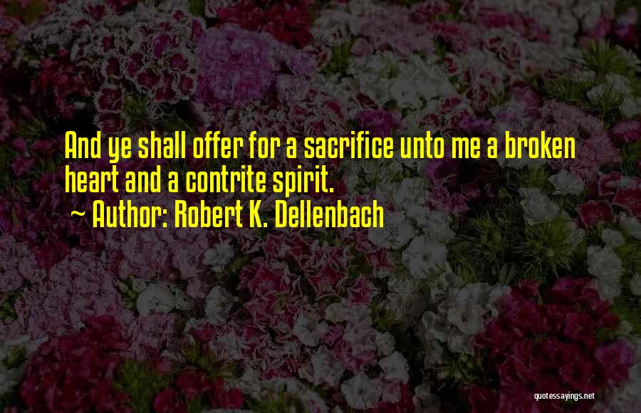 Robert K. Dellenbach Quotes: And Ye Shall Offer For A Sacrifice Unto Me A Broken Heart And A Contrite Spirit.