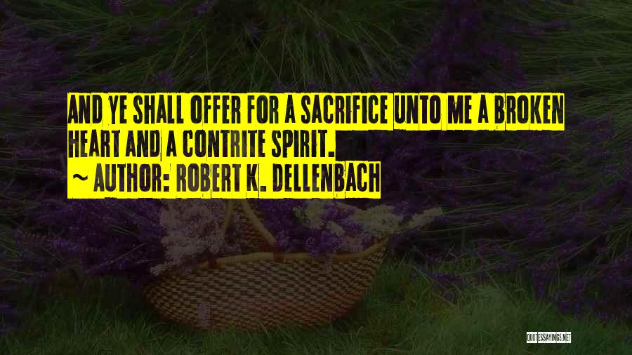 Robert K. Dellenbach Quotes: And Ye Shall Offer For A Sacrifice Unto Me A Broken Heart And A Contrite Spirit.