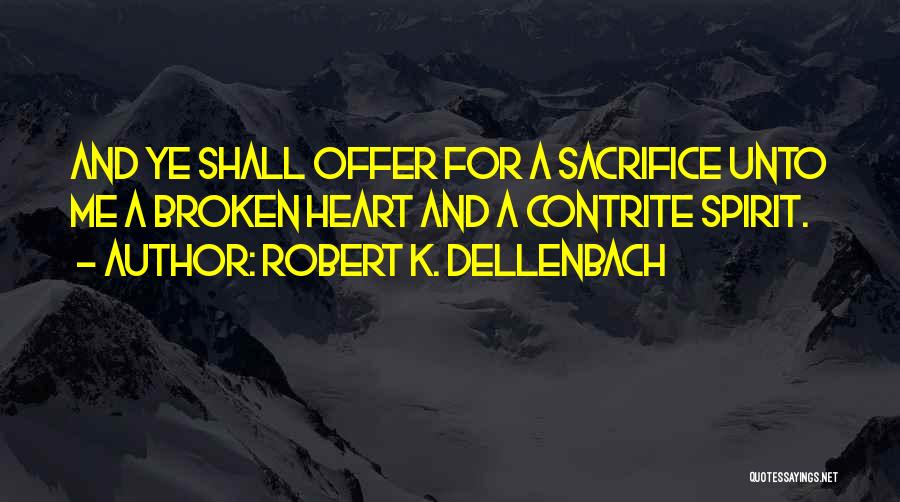 Robert K. Dellenbach Quotes: And Ye Shall Offer For A Sacrifice Unto Me A Broken Heart And A Contrite Spirit.