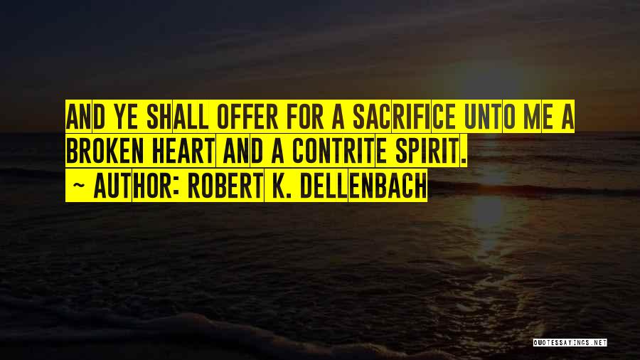 Robert K. Dellenbach Quotes: And Ye Shall Offer For A Sacrifice Unto Me A Broken Heart And A Contrite Spirit.