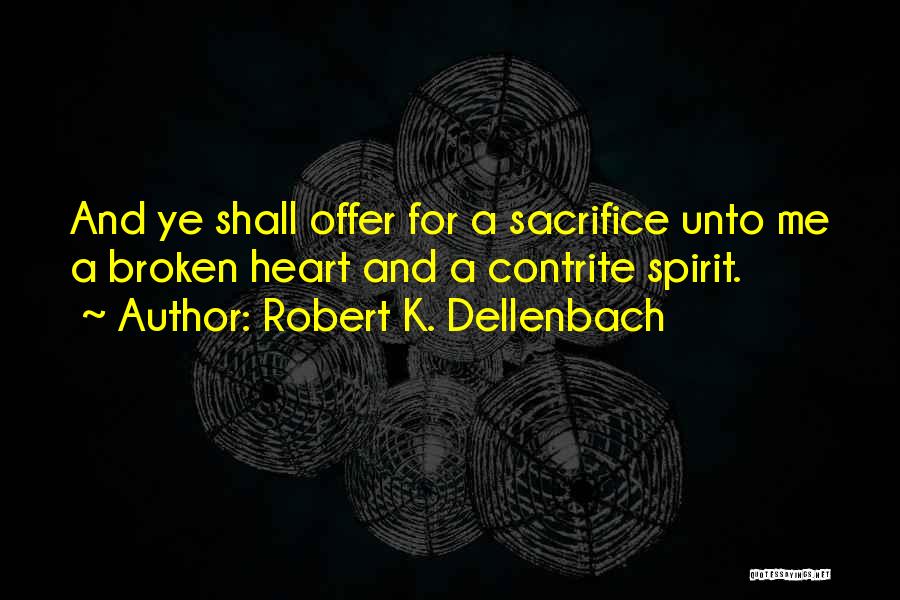 Robert K. Dellenbach Quotes: And Ye Shall Offer For A Sacrifice Unto Me A Broken Heart And A Contrite Spirit.