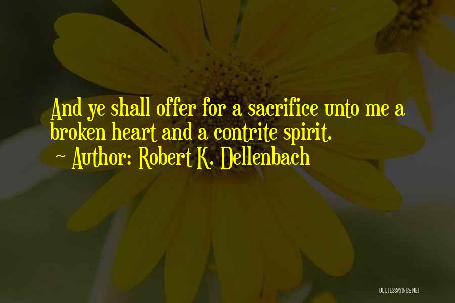 Robert K. Dellenbach Quotes: And Ye Shall Offer For A Sacrifice Unto Me A Broken Heart And A Contrite Spirit.