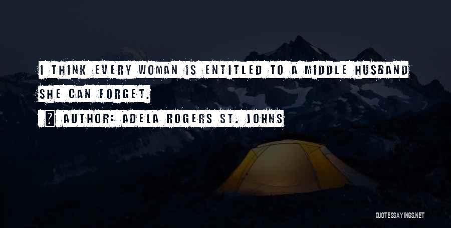 Adela Rogers St. Johns Quotes: I Think Every Woman Is Entitled To A Middle Husband She Can Forget.