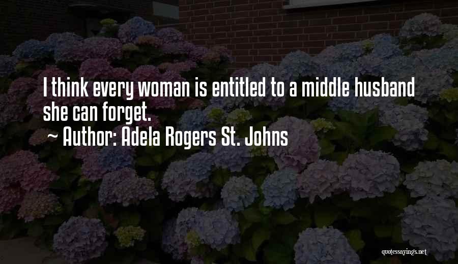 Adela Rogers St. Johns Quotes: I Think Every Woman Is Entitled To A Middle Husband She Can Forget.