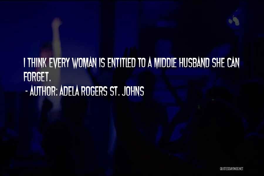 Adela Rogers St. Johns Quotes: I Think Every Woman Is Entitled To A Middle Husband She Can Forget.
