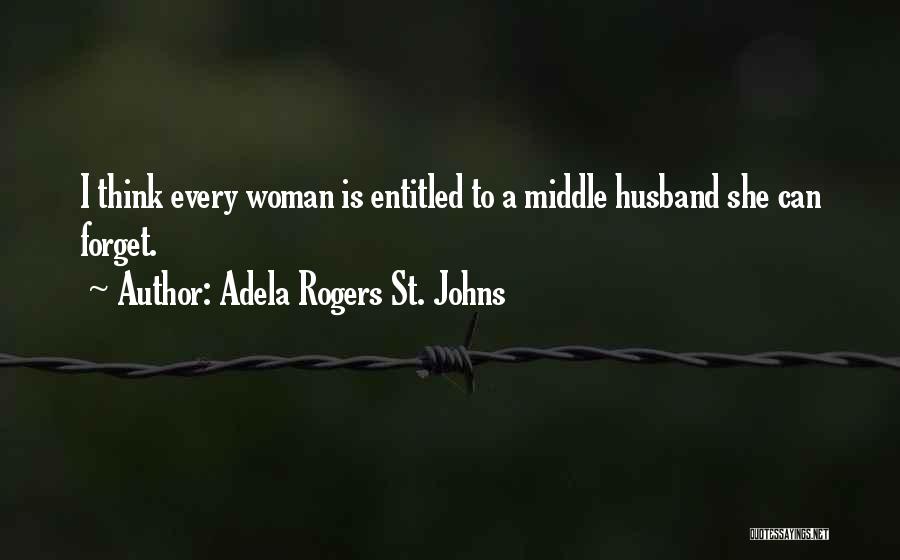 Adela Rogers St. Johns Quotes: I Think Every Woman Is Entitled To A Middle Husband She Can Forget.